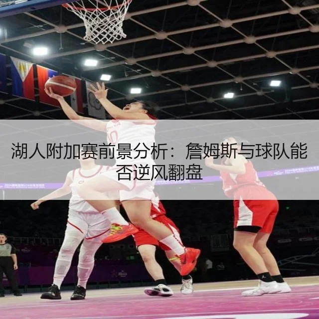 湖人附加赛前景分析：詹姆斯与球队能否逆风翻盘