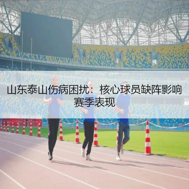 山东泰山伤病困扰：核心球员缺阵影响赛季表现