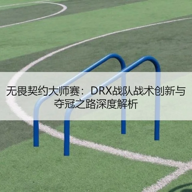 无畏契约大师赛：DRX战队战术创新与夺冠之路深度解析
