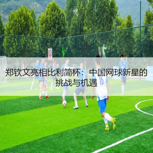 郑钦文亮相比利简杯：中国网球新星的挑战与机遇